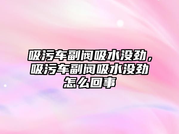 吸污車副閥吸水沒勁，吸污車副閥吸水沒勁怎么回事