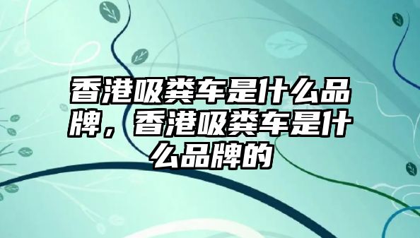 香港吸糞車是什么品牌，香港吸糞車是什么品牌的