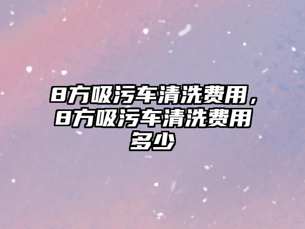 8方吸污車清洗費用，8方吸污車清洗費用多少