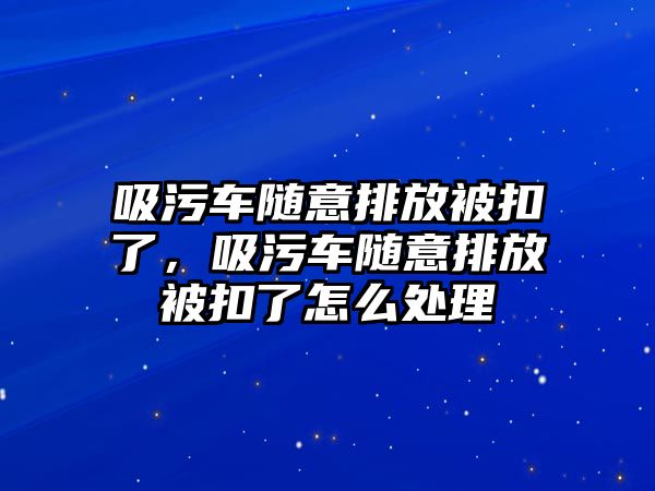 吸污車隨意排放被扣了，吸污車隨意排放被扣了怎么處理