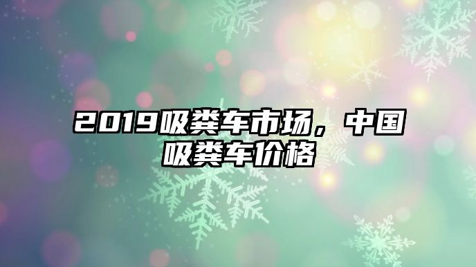 2019吸糞車市場，中國吸糞車價格