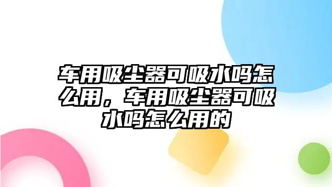 車用吸塵器可吸水嗎怎么用，車用吸塵器可吸水嗎怎么用的