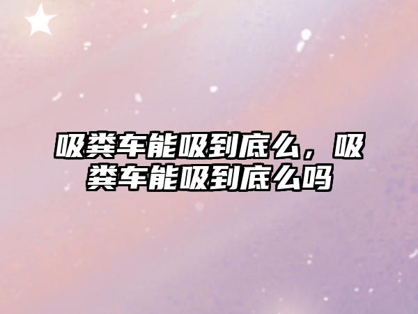 吸糞車能吸到底么，吸糞車能吸到底么嗎