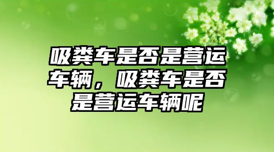 吸糞車是否是營運車輛，吸糞車是否是營運車輛呢