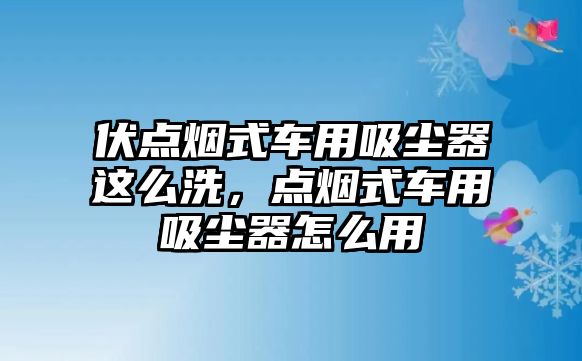 伏點煙式車用吸塵器這么洗，點煙式車用吸塵器怎么用