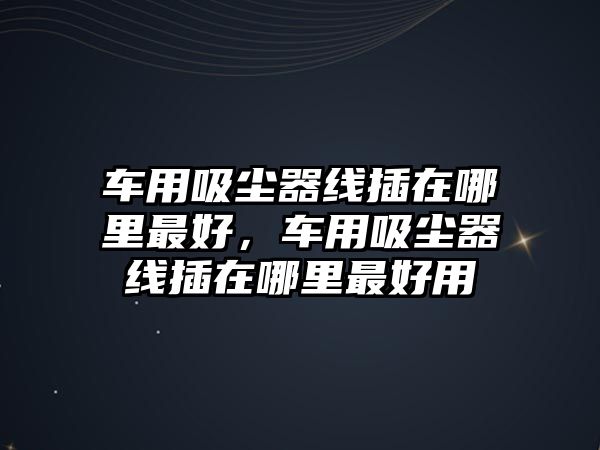 車用吸塵器線插在哪里最好，車用吸塵器線插在哪里最好用