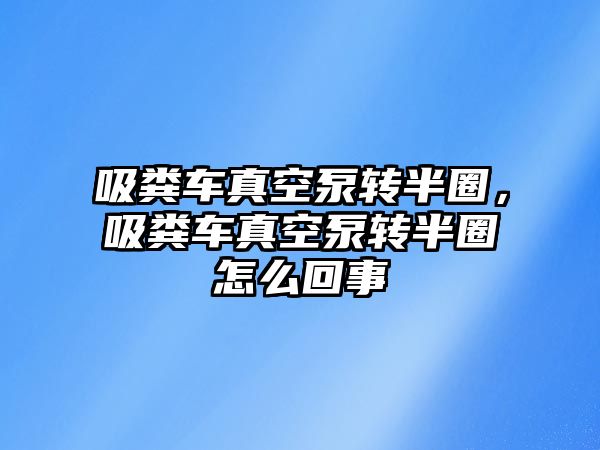 吸糞車真空泵轉半圈，吸糞車真空泵轉半圈怎么回事