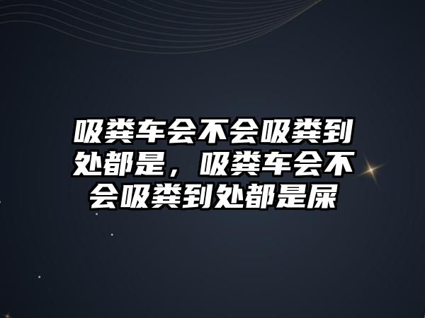 吸糞車會不會吸糞到處都是，吸糞車會不會吸糞到處都是屎