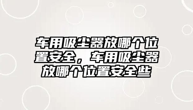 車用吸塵器放哪個位置安全，車用吸塵器放哪個位置安全些