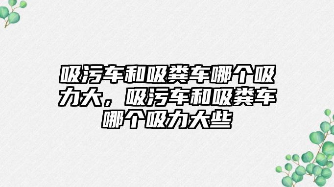 吸污車和吸糞車哪個(gè)吸力大，吸污車和吸糞車哪個(gè)吸力大些