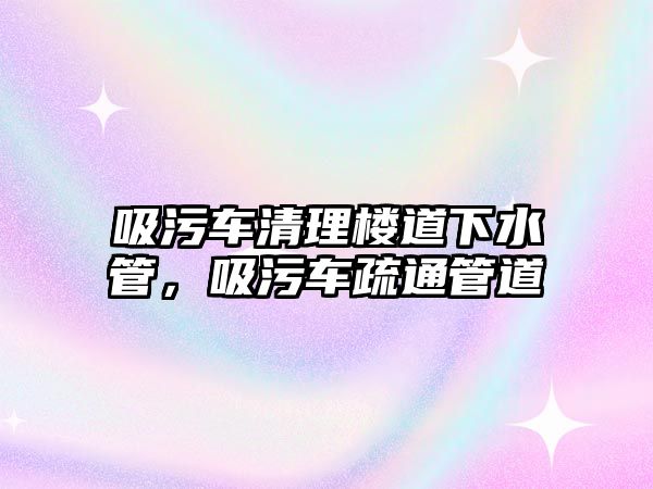 吸污車清理樓道下水管，吸污車疏通管道