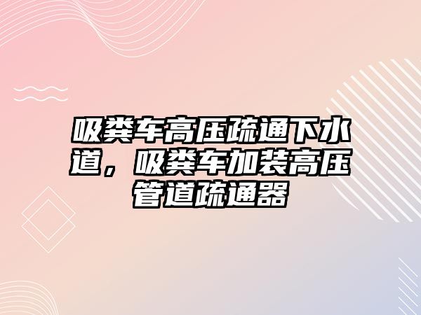 吸糞車高壓疏通下水道，吸糞車加裝高壓管道疏通器