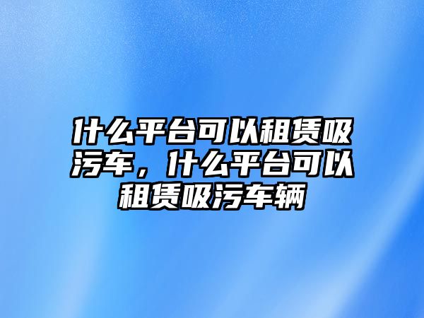 什么平臺可以租賃吸污車，什么平臺可以租賃吸污車輛