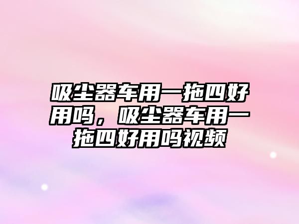 吸塵器車用一拖四好用嗎，吸塵器車用一拖四好用嗎視頻