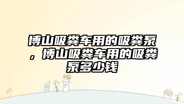 博山吸糞車用的吸糞泵，博山吸糞車用的吸糞泵多少錢