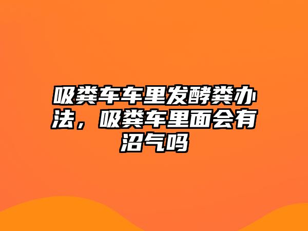 吸糞車車里發酵糞辦法，吸糞車里面會有沼氣嗎