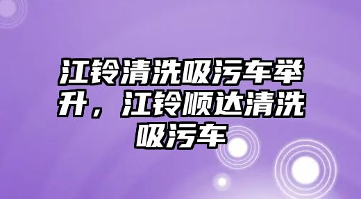 江鈴清洗吸污車舉升，江鈴順達清洗吸污車