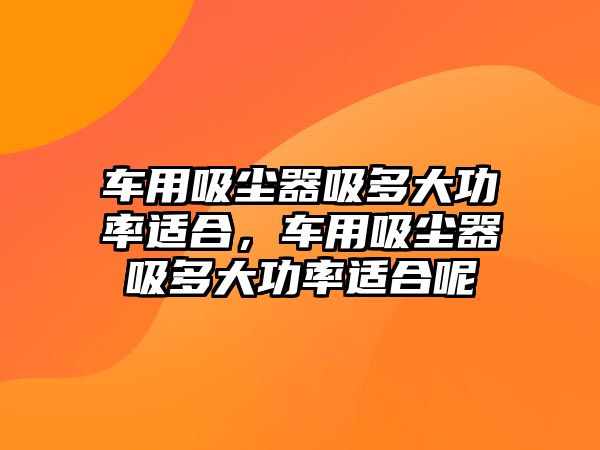 車用吸塵器吸多大功率適合，車用吸塵器吸多大功率適合呢