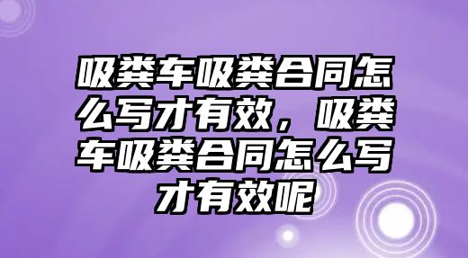 吸糞車吸糞合同怎么寫才有效，吸糞車吸糞合同怎么寫才有效呢