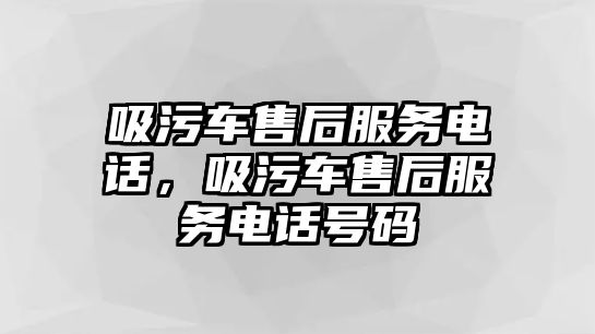 吸污車售后服務電話，吸污車售后服務電話號碼