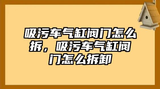 吸污車氣缸閥門怎么拆，吸污車氣缸閥門怎么拆卸