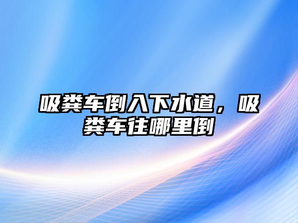 吸糞車倒入下水道，吸糞車往哪里倒