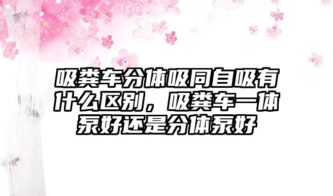 吸糞車分體吸同自吸有什么區(qū)別，吸糞車一體泵好還是分體泵好