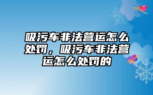 吸污車非法營運怎么處罰，吸污車非法營運怎么處罰的