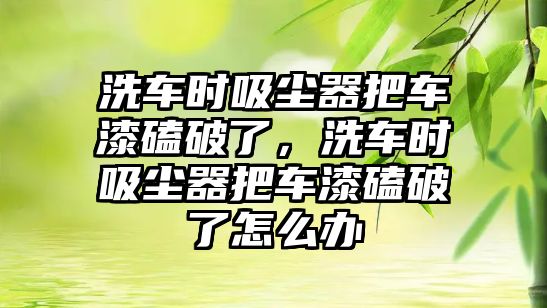 洗車時吸塵器把車漆磕破了，洗車時吸塵器把車漆磕破了怎么辦