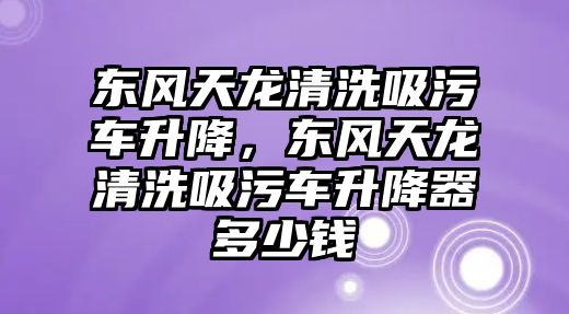 東風天龍清洗吸污車升降，東風天龍清洗吸污車升降器多少錢