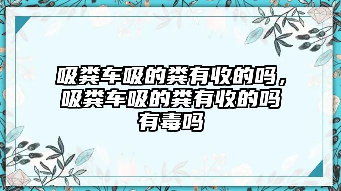 吸糞車吸的糞有收的嗎，吸糞車吸的糞有收的嗎有毒嗎