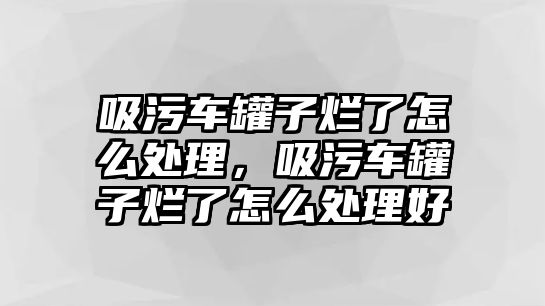 吸污車罐子爛了怎么處理，吸污車罐子爛了怎么處理好