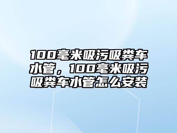 100毫米吸污吸糞車水管，100毫米吸污吸糞車水管怎么安裝