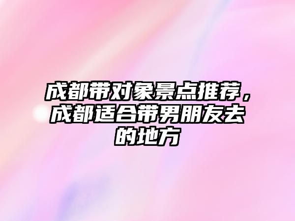 成都帶對象景點推薦，成都適合帶男朋友去的地方