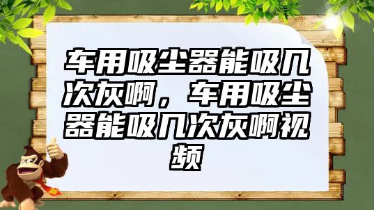 車用吸塵器能吸幾次灰啊，車用吸塵器能吸幾次灰啊視頻