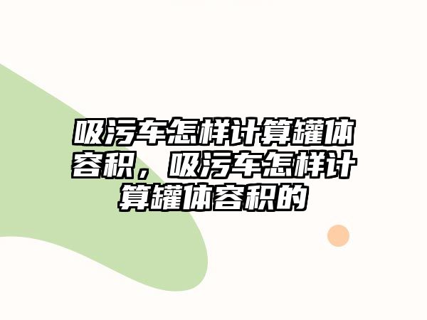 吸污車怎樣計算罐體容積，吸污車怎樣計算罐體容積的