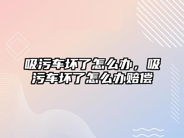 吸污車壞了怎么辦，吸污車壞了怎么辦賠償