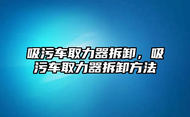 吸污車取力器拆卸，吸污車取力器拆卸方法