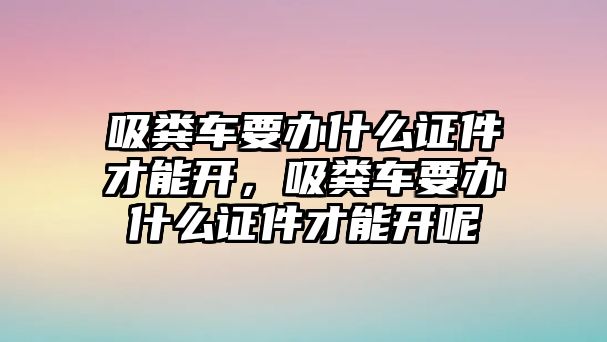 吸糞車要辦什么證件才能開，吸糞車要辦什么證件才能開呢