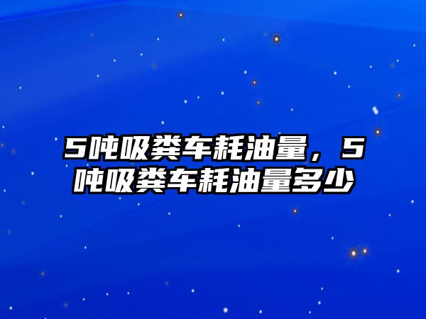 5噸吸糞車耗油量，5噸吸糞車耗油量多少