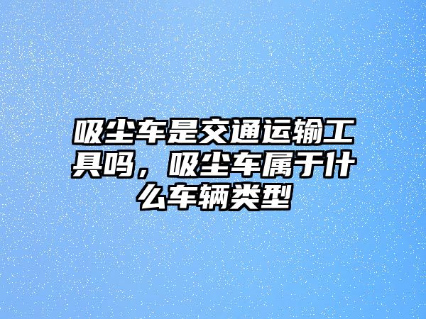 吸塵車是交通運輸工具嗎，吸塵車屬于什么車輛類型