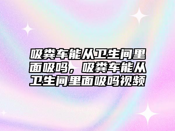 吸糞車能從衛(wèi)生間里面吸嗎，吸糞車能從衛(wèi)生間里面吸嗎視頻