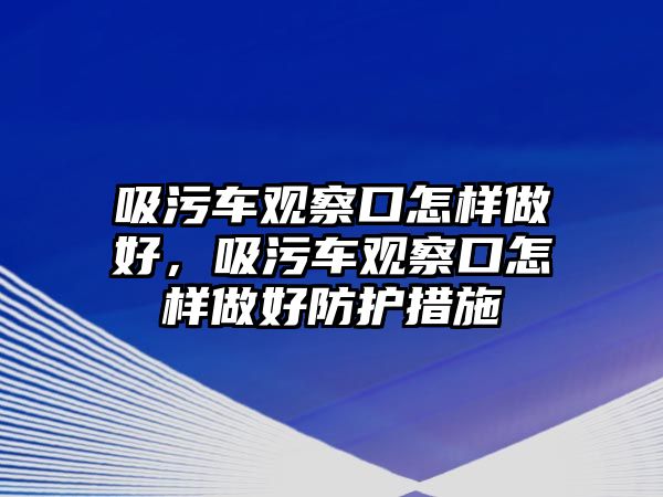 吸污車觀察口怎樣做好，吸污車觀察口怎樣做好防護措施