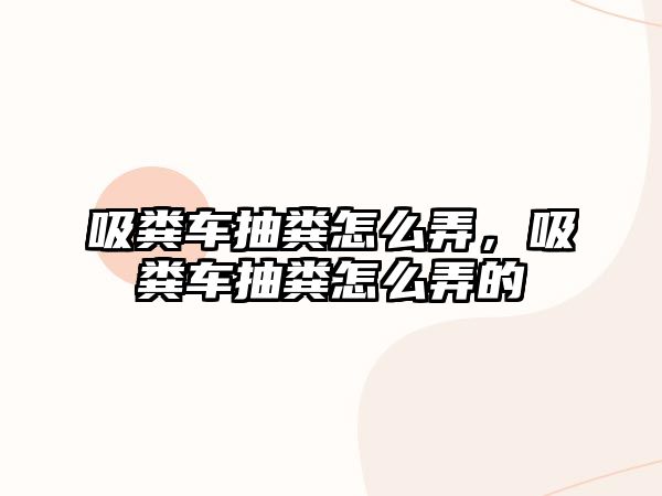 吸糞車抽糞怎么弄，吸糞車抽糞怎么弄的