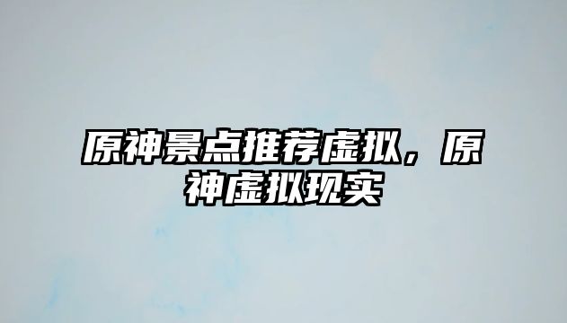 原神景點推薦虛擬，原神虛擬現實