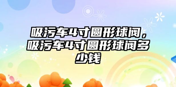 吸污車4寸圓形球閥，吸污車4寸圓形球閥多少錢