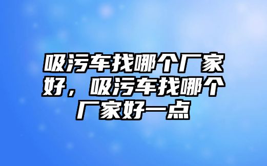 吸污車找哪個廠家好，吸污車找哪個廠家好一點