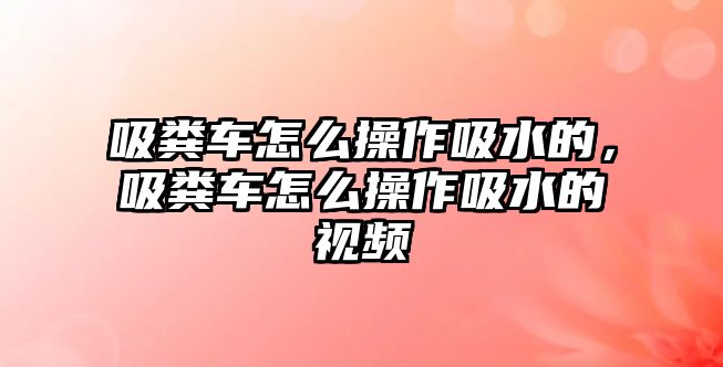 吸糞車怎么操作吸水的，吸糞車怎么操作吸水的視頻