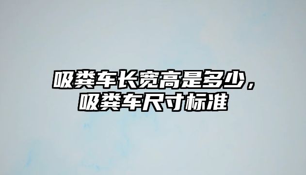 吸糞車長寬高是多少，吸糞車尺寸標準