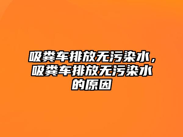 吸糞車排放無污染水，吸糞車排放無污染水的原因